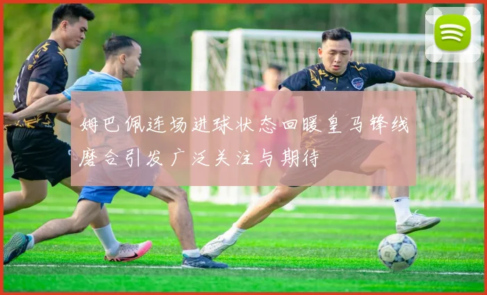 姆巴佩连场进球状态回暖皇马锋线磨合引发广泛关注与期待