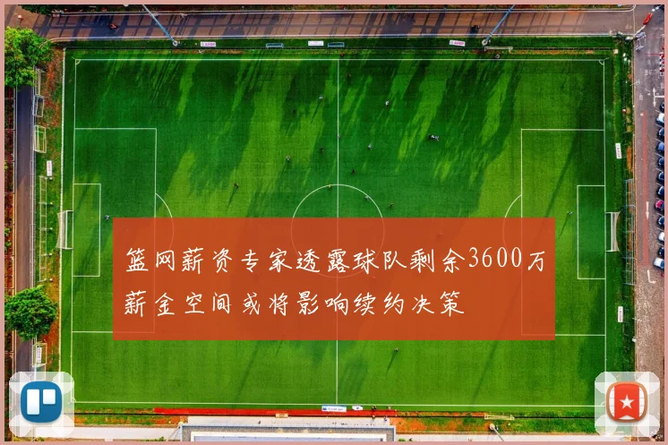 篮网薪资专家透露球队剩余3600万薪金空间或将影响续约决策