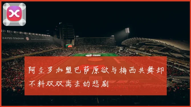 阿圭罗加盟巴萨原欲与梅西共舞却不料双双离去的悲剧