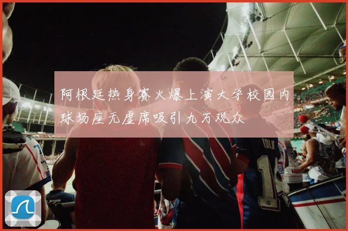 阿根廷热身赛火爆上演大学校园内球场座无虚席吸引九万观众