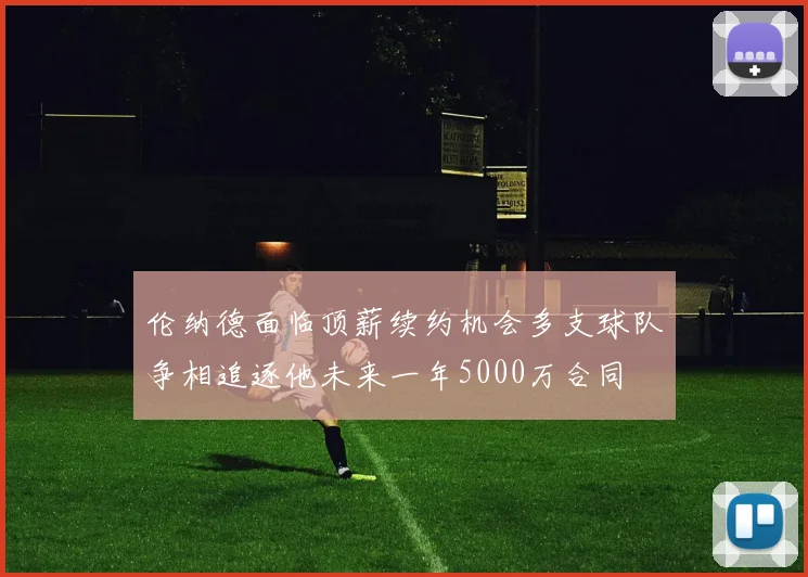 伦纳德面临顶薪续约机会多支球队争相追逐他未来一年5000万合同