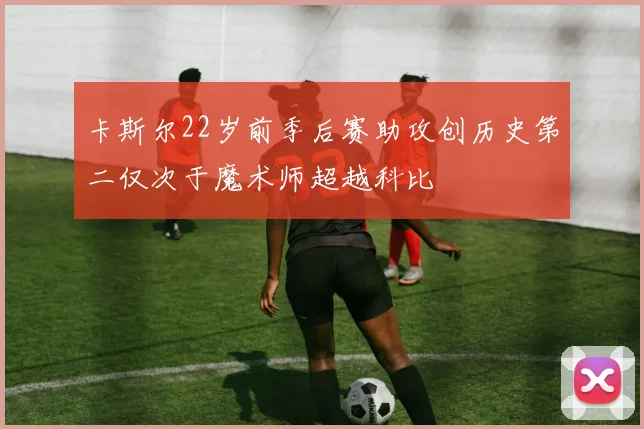 卡斯尔22岁前季后赛助攻创历史第二仅次于魔术师超越科比