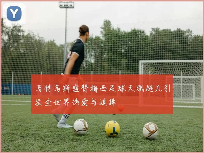 马特乌斯盛赞梅西足球天赋超凡引发全世界热爱与追捧