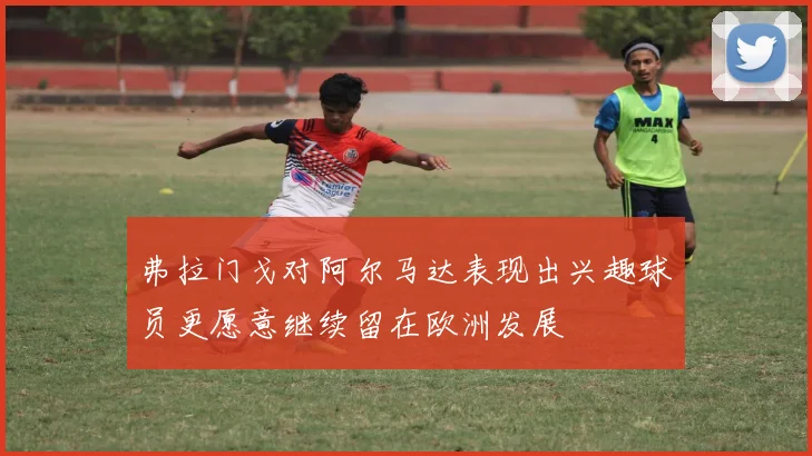 弗拉门戈对阿尔马达表现出兴趣球员更愿意继续留在欧洲发展