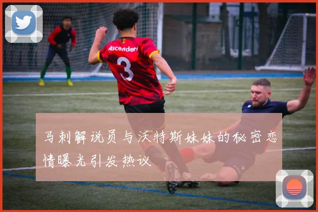 马刺解说员与沃特斯妹妹的秘密恋情曝光引发热议