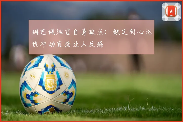 姆巴佩坦言自身缺点：缺乏耐心记仇冲动直接让人反感
