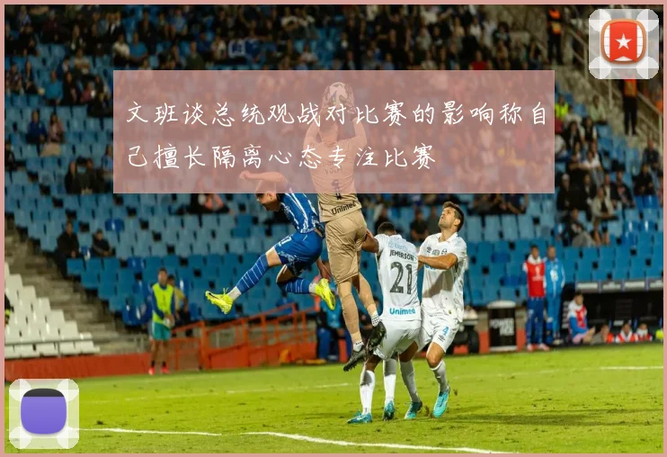 文班谈总统观战对比赛的影响称自己擅长隔离心态专注比赛