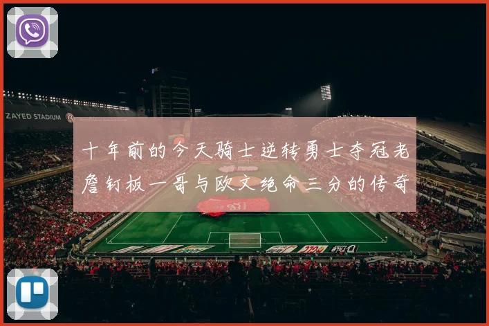 十年前的今天骑士逆转勇士夺冠老詹钉板一哥与欧文绝命三分的传奇时刻