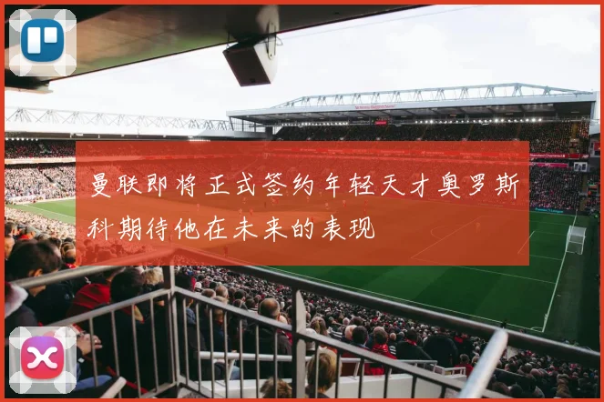 曼联即将正式签约年轻天才奥罗斯科期待他在未来的表现