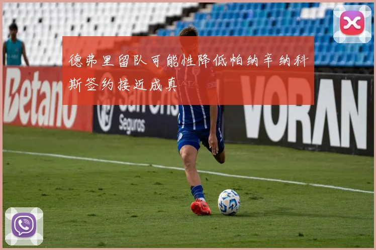 德弗里留队可能性降低帕纳辛纳科斯签约接近成真