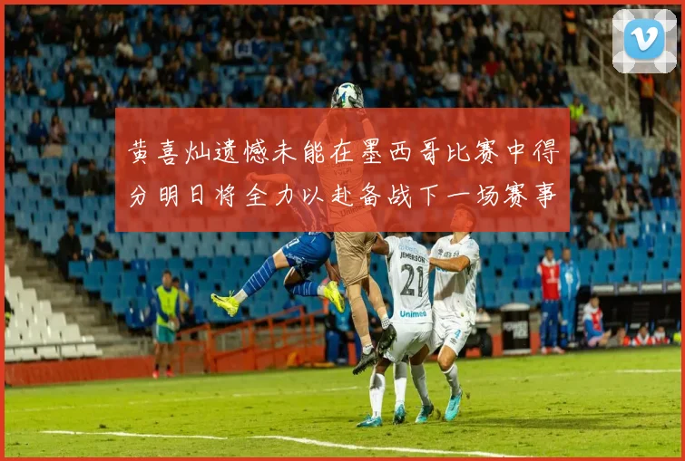 黄喜灿遗憾未能在墨西哥比赛中得分明日将全力以赴备战下一场赛事