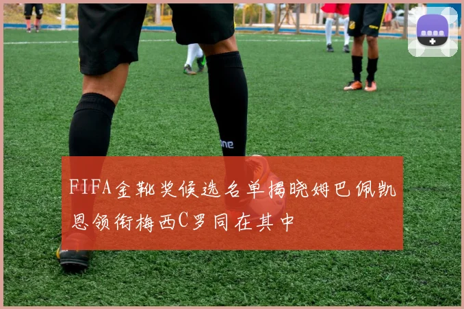 FIFA金靴奖候选名单揭晓姆巴佩凯恩领衔梅西C罗同在其中
