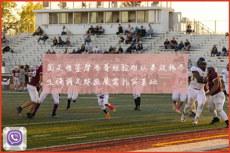 国足借鉴摩洛哥经验难以奏效韩乔生强调足球发展需扎实基础