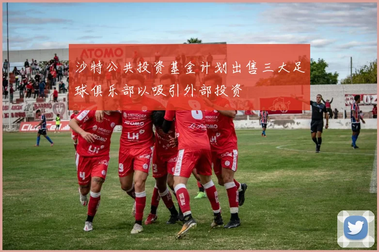 沙特公共投资基金计划出售三大足球俱乐部以吸引外部投资