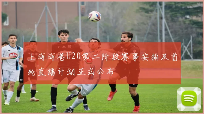 上海海港U20第二阶段赛事安排及首轮直播计划正式公布