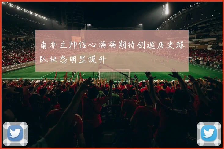 南非主帅信心满满期待创造历史球队状态明显提升