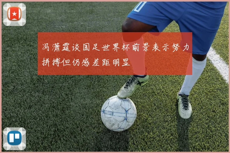 冯潇霆谈国足世界杯前景表示努力拼搏但仍感差距明显