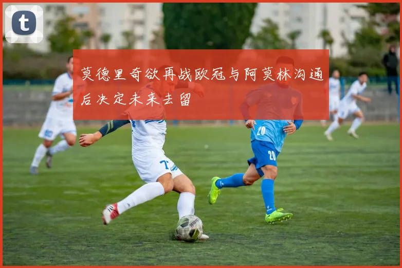 莫德里奇欲再战欧冠与阿莫林沟通后决定未来去留