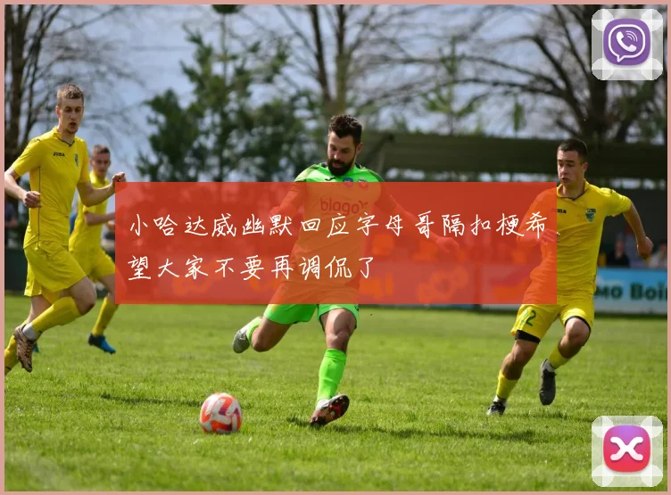 小哈达威幽默回应字母哥隔扣梗希望大家不要再调侃了