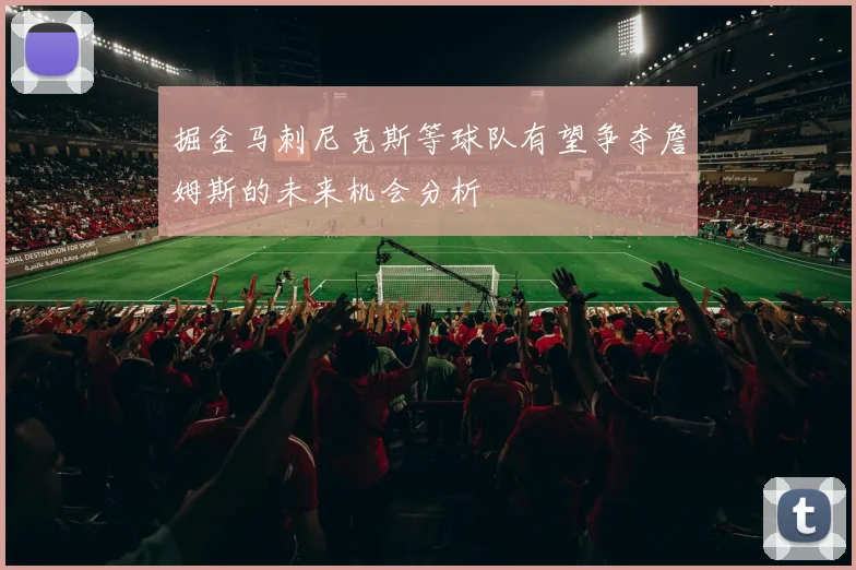 掘金马刺尼克斯等球队有望争夺詹姆斯的未来机会分析