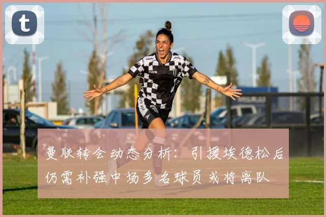 曼联转会动态分析：引援埃德松后仍需补强中场多名球员或将离队