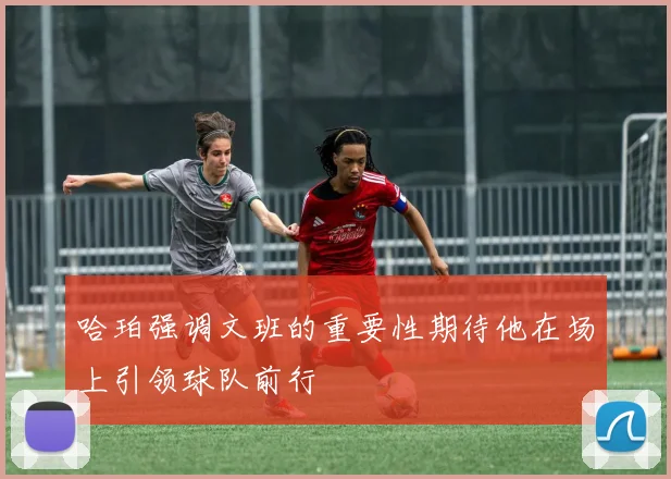 哈珀强调文班的重要性期待他在场上引领球队前行