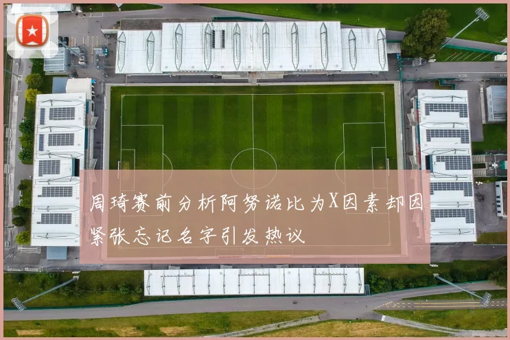 周琦赛前分析阿努诺比为X因素却因紧张忘记名字引发热议