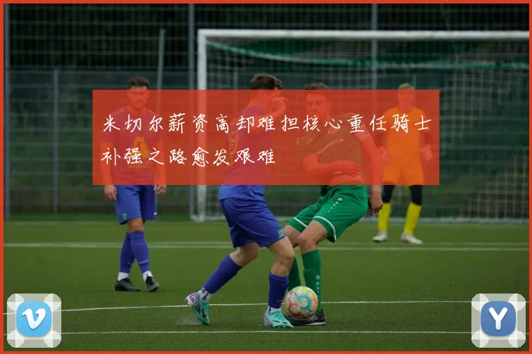 米切尔薪资高却难担核心重任骑士补强之路愈发艰难