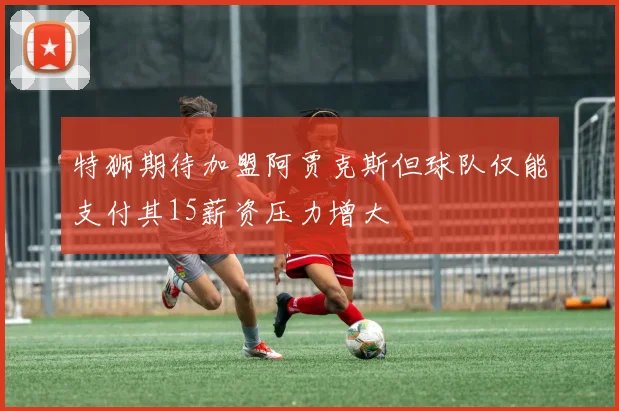 特狮期待加盟阿贾克斯但球队仅能支付其15薪资压力增大