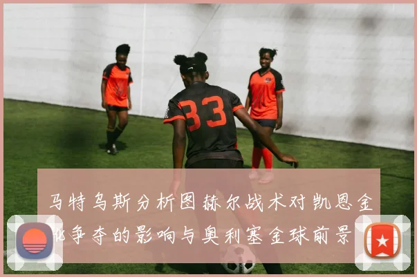 马特乌斯分析图赫尔战术对凯恩金靴争夺的影响与奥利塞金球前景